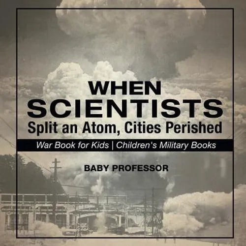 When Scientists Split an Atom, Cities Perished - War Book for Kids Children's Military Books