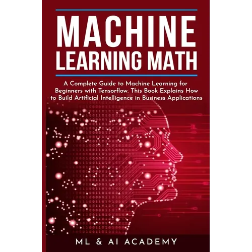 Machine Learning Math: A Complete Guide to Machine Learning for Beginners with Tensorflow. This Book Explains How to Build Artificial Intelli - Paperback