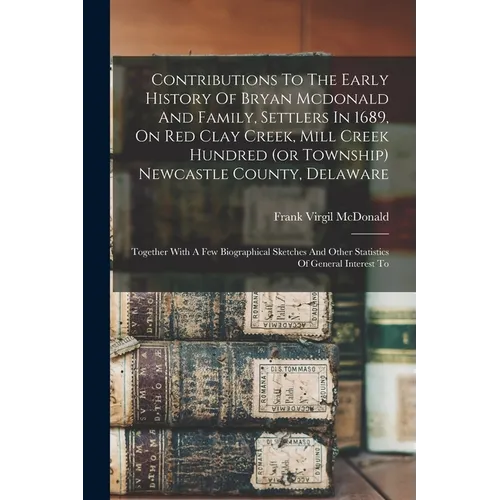 Contributions To The Early History Of Bryan Mcdonald And Family, Settlers In 1689, On Red Clay Creek, Mill Creek Hundred (or Township) Newcastle Count
