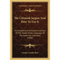 The Chinook Jargon And How To Use It: A Complete And Exhaustive Lexicon Of The Oldest Trade Language Of The American Continent (1909)
