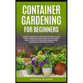 Container Gardening for Beginners: The Best Beginner's Guide for Growing Plants, Fruits, Herbs and Vegetables in Containers. How to Create your Home G - Paperback