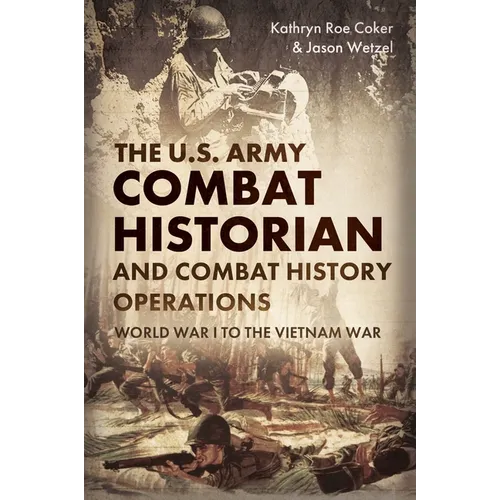 The U.S. Army Combat Historian and Combat History Operations: World War I to the Vietnam War - Hardcover