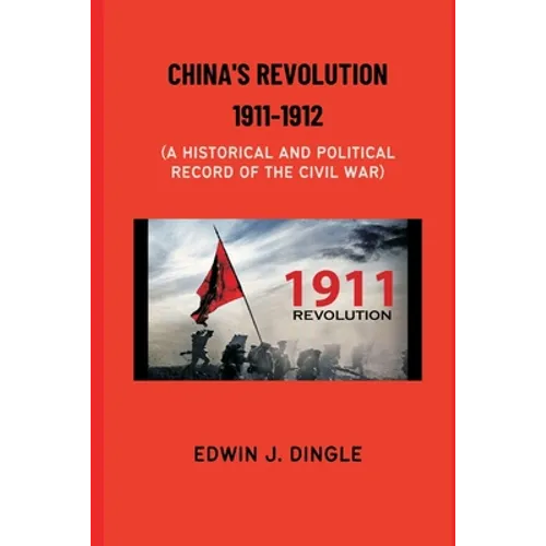 China's Revolution 1911-1912: A Historical and Political Record of the Civil War
