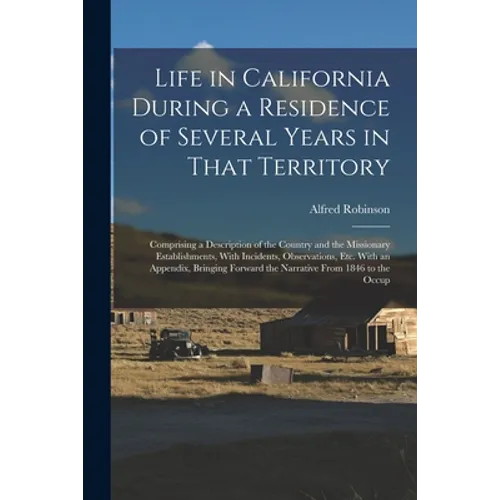 Life in California During a Residence of Several Years in That Territory: Comprising a Description of the Country and the Missionary Establishments, W