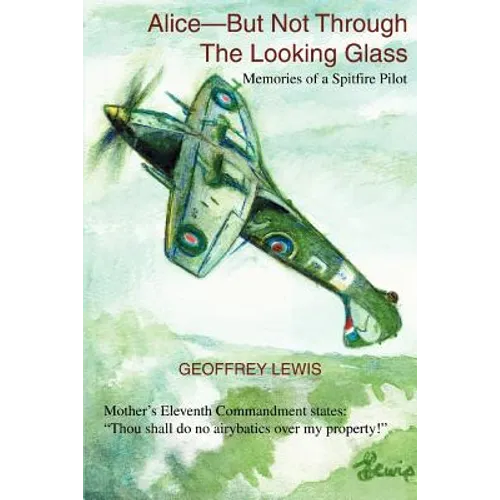 Alice-But Not Through The Looking Glass: Memories of a Spitfire Pilot