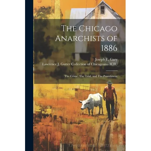 The Chicago Anarchists of 1886: The Crime, The Trial, and The Punishment
