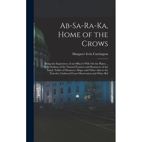 Ab-Sa-Ra-Ka, Home of the Crows: Being the Experience of an Officer's Wife On the Plains ... With Outlines of the Natural Features and Resources of the