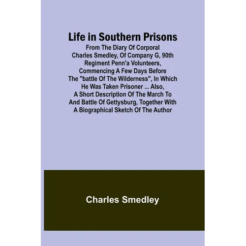 Life in Southern Prisons: From the Diary of Corporal Charles Smedley, of Company G, 90th Regiment Penn'a Volunteers, Commencing a Few Days Befor