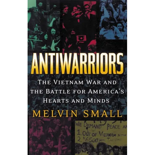 Antiwarriors: The Vietnam War and the Battle for America's Hearts and Minds