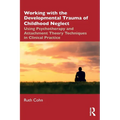 Working with the Developmental Trauma of Childhood Neglect: Using Psychotherapy and Attachment Theory Techniques in Clinical Practice - Paperback