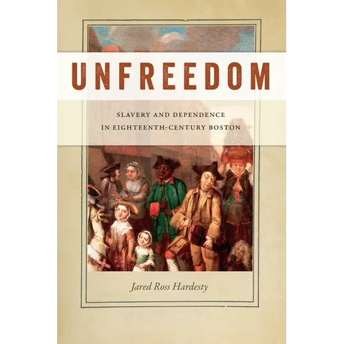 Unfreedom: Slavery and Dependence in Eighteenth-Century Boston