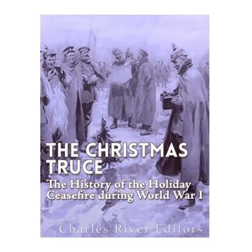 The Christmas Truce of 1914: The History of the Holiday Ceasefire during World War I