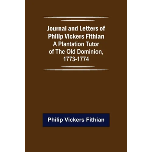 Journal and Letters of Philip Vickers Fithian: A Plantation Tutor of the Old Dominion, 1773-1774.