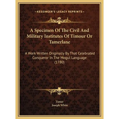 A Specimen Of The Civil And Military Institutes Of Timour Or Tamerlane: A Work Written Originally By That Celebrated Conqueror In The Mogul Language (