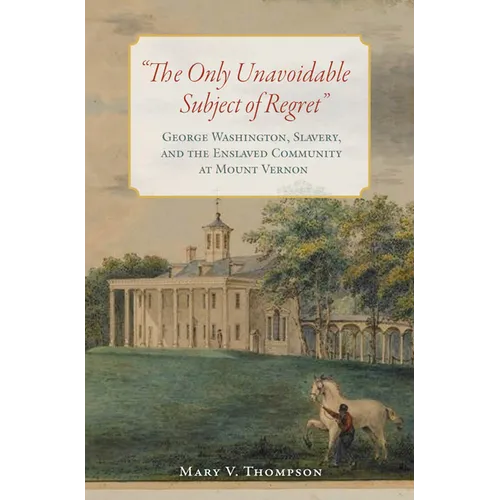 The Only Unavoidable Subject of Regret: George Washington, Slavery, and the Enslaved Community at Mount Vernon