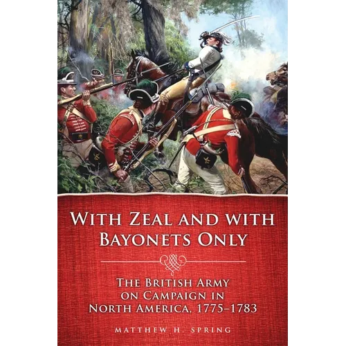 With Zeal and with Bayonets Only: The British Army on Campaign in North America, 1775-1783 Volume 19