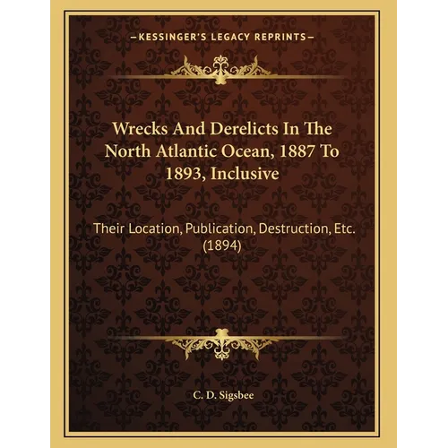 Wrecks And Derelicts In The North Atlantic Ocean, 1887 To 1893, Inclusive: Their Location, Publication, Destruction, Etc. (1894)