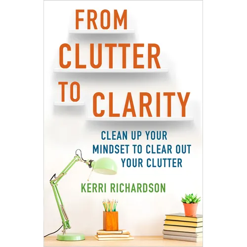 From Clutter to Clarity: Clean Up Your Mindset to Clear Out Your Clutter - Paperback