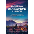 Unveiling Arizona's Illusion- Your Adventure Guide to 7 Unique Destinations: Stargaze, Hike, and Create Memories Beyond the Grand Canyon Escape the Cr