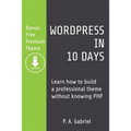 WordPress in 10 Days: Learn How to Build a Professional Theme without Knowing PHP (Bonus: Free Premium Theme) - Paperback