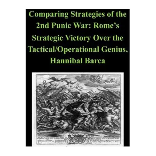 Comparing Strategies of the 2nd Punic War: Rome's Strategic Victory Over the Tactical/Operational Genius, Hannibal Barca