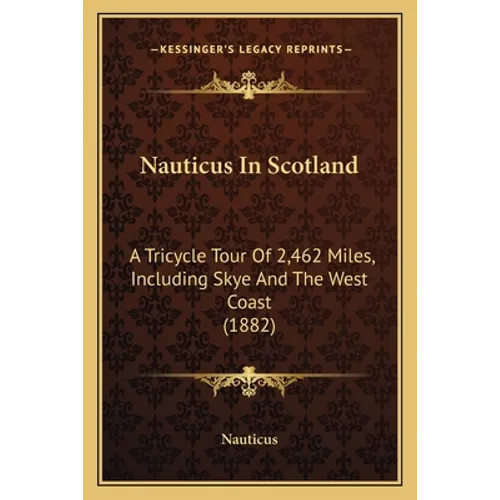 Nauticus In Scotland: A Tricycle Tour Of 2,462 Miles, Including Skye And The West Coast (1882)