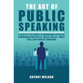 The Art of Public Speaking: A Step by Step Guide to Improving Effective Communication Skills, Social Skills, Small Talk, and Develop Charisma - Paperback