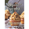 Elegant Cupcakes: Recipes for A More Sophisticated Crowd - Paperback