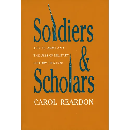 Soldiers and Scholars: The U.S. Army and the Uses of Military History, 1865-1920