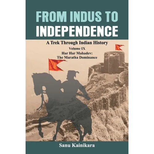 From Indus to Independence: A Trek Through Indian History Volume IX: Har Har Mahadev: The Maratha Dominance