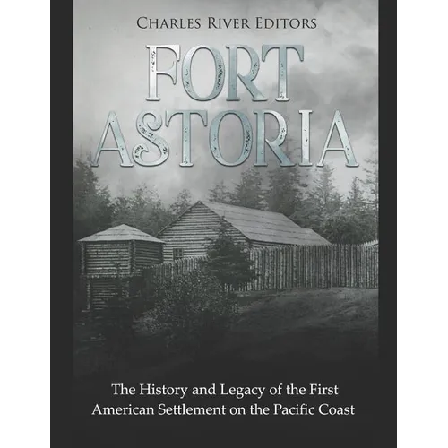 Fort Astoria: The History and Legacy of the First American Settlement on the Pacific Coast