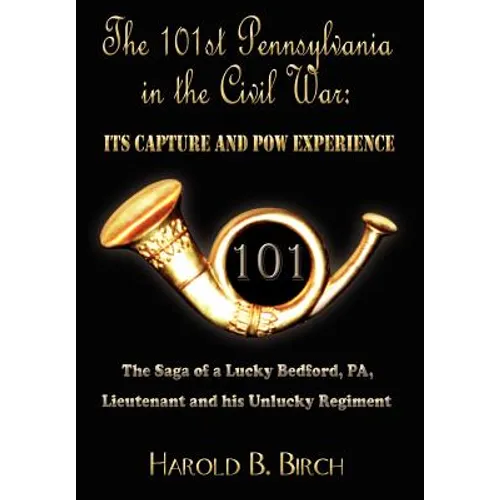 The 101st Pennsylvania in the Civil War: Its Capture and POW Experience: The Saga of a Lucky Bedford, Pa, Lieutenant and His Unlucky Regiment