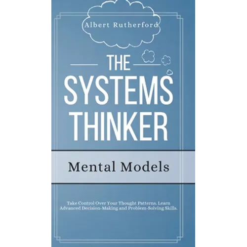 The Systems Thinker - Mental Models: Take Control Over Your Thought Patterns. Learn Advanced Decision-Making and Problem-Solving Skills. - Hardcover