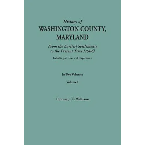 History of Washington County, Maryland, from the Earliest Settlements to the Present Time [1906]; Including a History of Hagerstown; To This Is Added