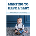 Wanting To Have A Baby: Navigating Your IVF Journey: Treatment Of Infertility - Paperback