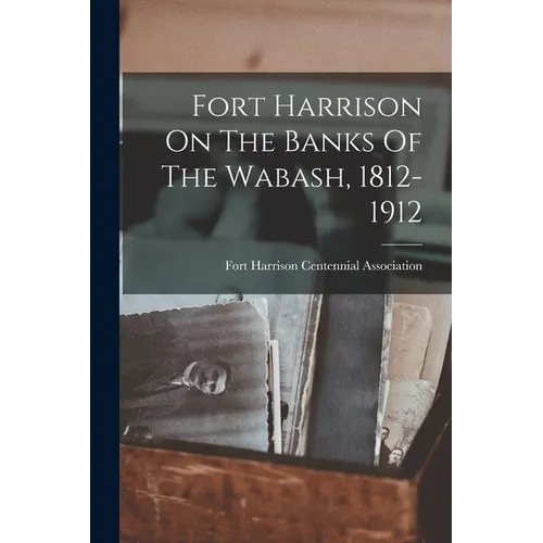 Fort Harrison On The Banks Of The Wabash, 1812-1912