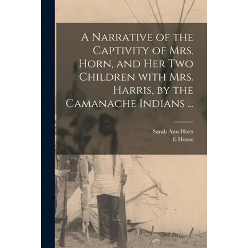 A Narrative of the Captivity of Mrs. Horn, and Her Two Children With Mrs. Harris, by the Camanache Indians ...