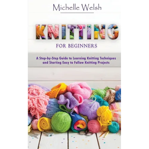 Knitting for Beginners: A Step-by-Step Guide to Learning Knitting Techniques and Starting Easy to Follow Knitting Projects - Paperback