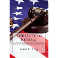 The Duty to Retreat: A Review of the Evolution of the Duty to Retreat, the Castle Doctrine, Florida's Stand Your Ground Law and relevant Court Cases