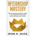 Internship Mastery: The Technology Student's Guide to Crushing Your Internship and Launching Your Career - Paperback