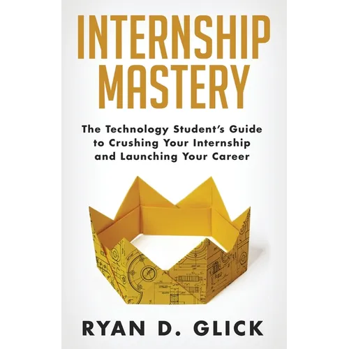 Internship Mastery: The Technology Student's Guide to Crushing Your Internship and Launching Your Career - Paperback