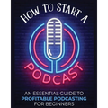 How to Start a Podcast: An Essential Guide to Profitable Podcasting for Beginners. - Paperback