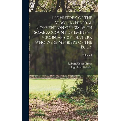 The History of the Virginia Federal Convention of 1788, With Some Account of Eminent Virginians of That era who Were Members of the Body; Volume 1