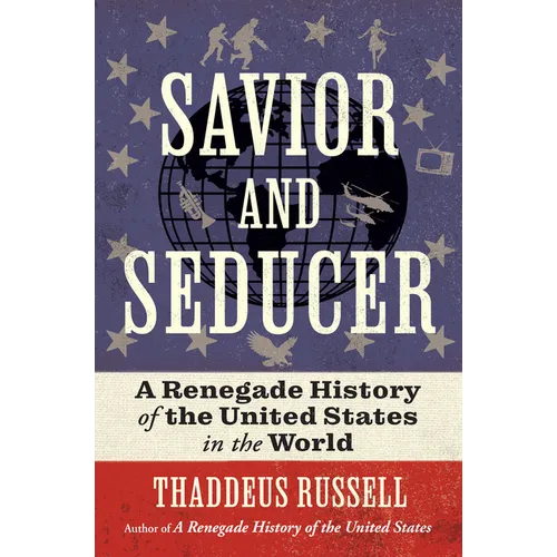 Savior and Seducer: A Renegade History of the United States in the World