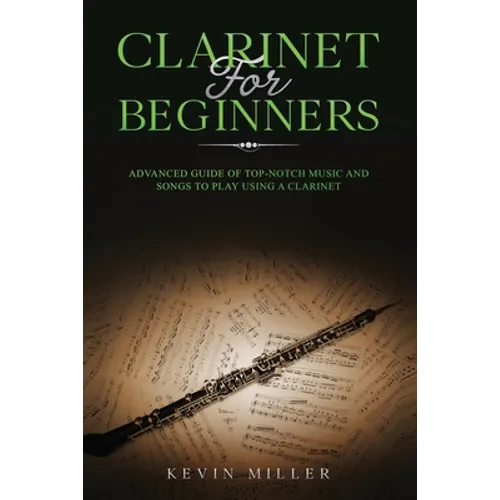 Clarinet for Beginners: Advanced Guide of Top-Notch Music and Songs to Play Using a Clarinet - Paperback