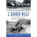 Michigan's C. Harold Wills: The Genius Behind the Model T and the Wills Sainte Claire Automobile