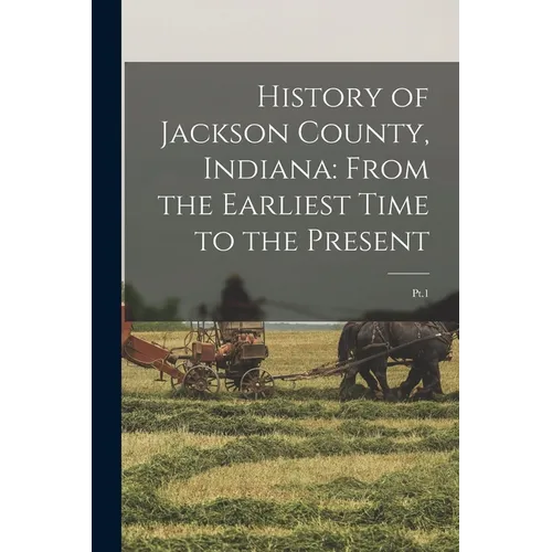 History of Jackson County, Indiana: From the Earliest Time to the Present: Pt.1