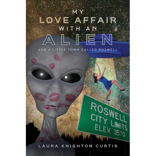 My Love Affair with an Alien: And a Little Town Called Roswell