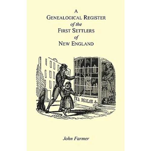 A Genealogical Register of the First Settlers of New England Containing An Alphabetical List Of The Governours, Deputy Governours, Assistants or Couns