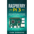 Raspberry Pi 3: A Practical Beginner's Guide To Understanding The Full Potential Of Raspberry Pi 3 By Starting Your Own Projects Using - Hardcover